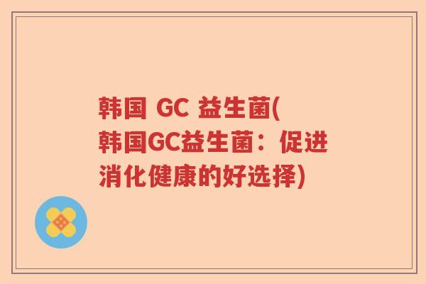 韩国 GC 益生菌(韩国GC益生菌：促进消化健康的好选择)