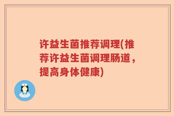 许益生菌推荐调理(推荐许益生菌调理肠道，提高身体健康)