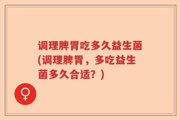 调理脾胃吃多久益生菌(调理脾胃，多吃益生菌多久合适？)