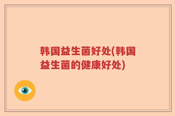 韩国益生菌好处(韩国益生菌的健康好处)