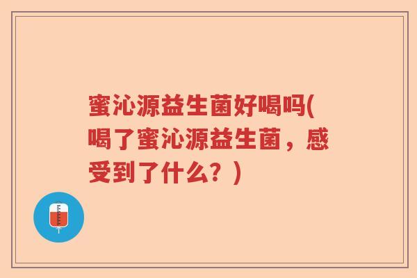 蜜沁源益生菌好喝吗(喝了蜜沁源益生菌，感受到了什么？)