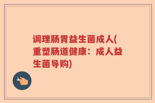 调理肠胃益生菌成人(重塑肠道健康：成人益生菌导购)