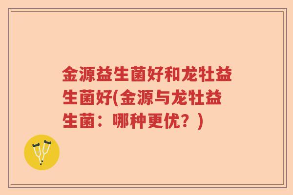 金源益生菌好和龙牡益生菌好(金源与龙牡益生菌：哪种更优？)