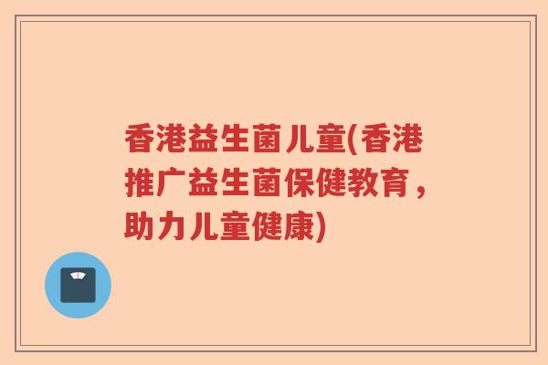 香港益生菌儿童(香港推广益生菌保健教育，助力儿童健康)