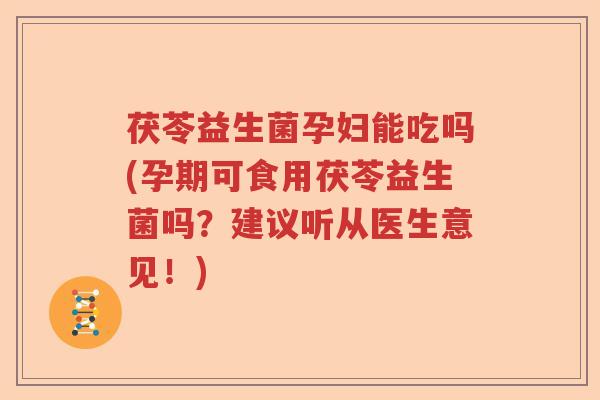 茯苓益生菌孕妇能吃吗(孕期可食用茯苓益生菌吗？建议听从医生意见！)