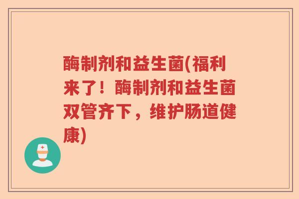 酶制剂和益生菌(福利来了！酶制剂和益生菌双管齐下，维护肠道健康)