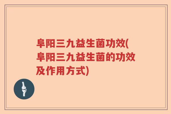 阜阳三九益生菌功效(阜阳三九益生菌的功效及作用方式)