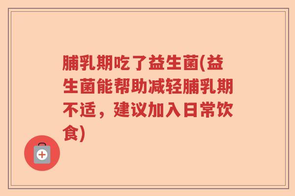 脯乳期吃了益生菌(益生菌能帮助减轻脯乳期不适，建议加入日常饮食)