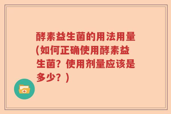 酵素益生菌的用法用量(如何正确使用酵素益生菌？使用剂量应该是多少？)