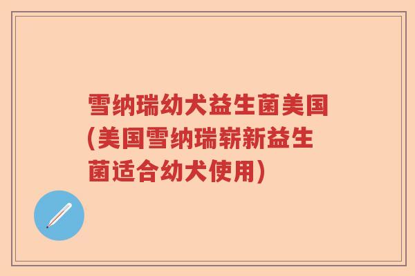 雪纳瑞幼犬益生菌美国(美国雪纳瑞崭新益生菌适合幼犬使用)