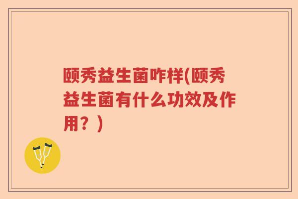 颐秀益生菌咋样(颐秀益生菌有什么功效及作用？)