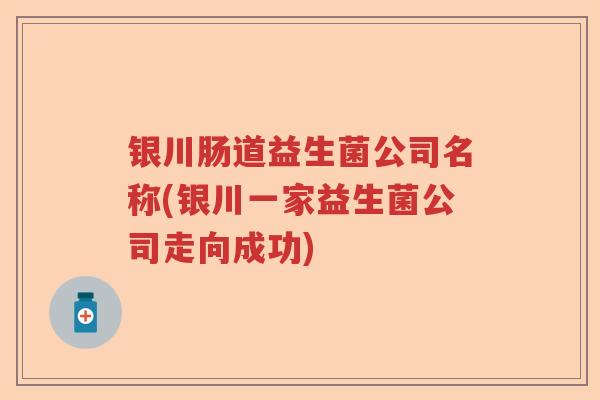 银川肠道益生菌公司名称(银川一家益生菌公司走向成功)