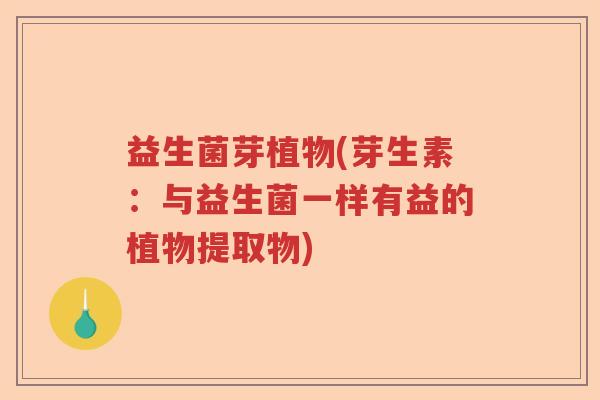 益生菌芽植物(芽生素：与益生菌一样有益的植物提取物)