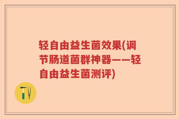 轻自由益生菌效果(调节肠道菌群神器——轻自由益生菌测评)