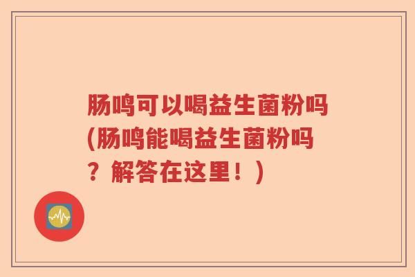 肠鸣可以喝益生菌粉吗(肠鸣能喝益生菌粉吗？解答在这里！)