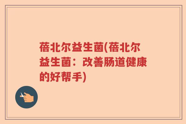 蓓北尔益生菌(蓓北尔益生菌：改善肠道健康的好帮手)