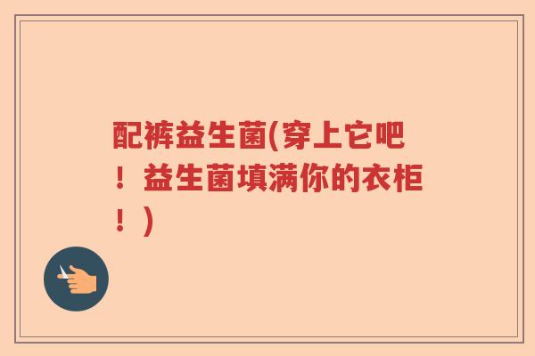 配裤益生菌(穿上它吧！益生菌填满你的衣柜！)