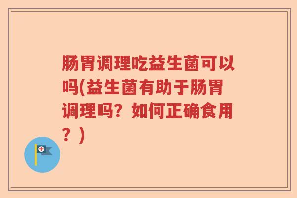 肠胃调理吃益生菌可以吗(益生菌有助于肠胃调理吗？如何正确食用？)