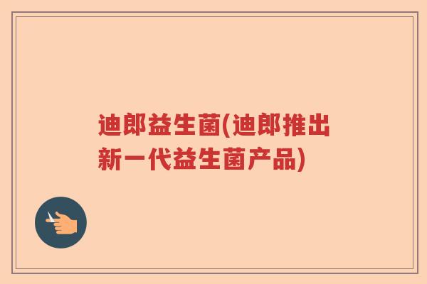 迪郎益生菌(迪郎推出新一代益生菌产品)