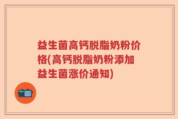 益生菌高钙脱脂奶粉价格(高钙脱脂奶粉添加益生菌涨价通知)