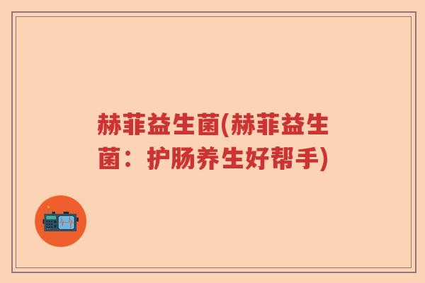 赫菲益生菌(赫菲益生菌：护肠养生好帮手)