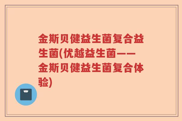 金斯贝健益生菌复合益生菌(优越益生菌——金斯贝健益生菌复合体验)