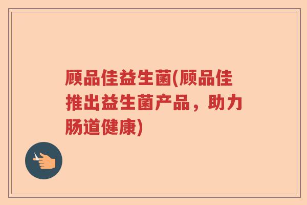 顾品佳益生菌(顾品佳推出益生菌产品，助力肠道健康)