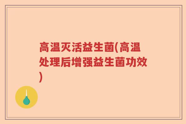 高温灭活益生菌(高温处理后增强益生菌功效)