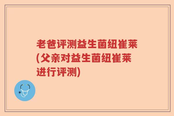 老爸评测益生菌纽崔莱(父亲对益生菌纽崔莱进行评测)