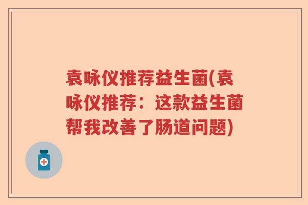 袁咏仪推荐益生菌(袁咏仪推荐：这款益生菌帮我改善了肠道问题)
