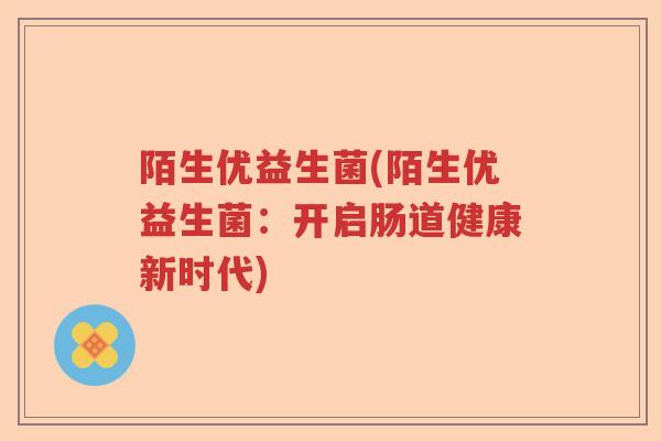 陌生优益生菌(陌生优益生菌：开启肠道健康新时代)
