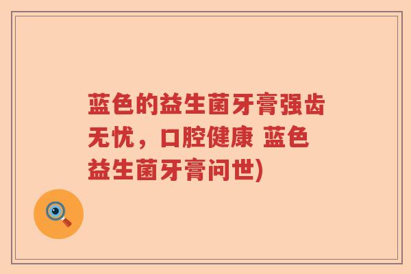 蓝色的益生菌牙膏强齿无忧，口腔健康 蓝色益生菌牙膏问世)