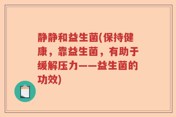 静静和益生菌(保持健康，靠益生菌，有助于缓解压力——益生菌的功效)