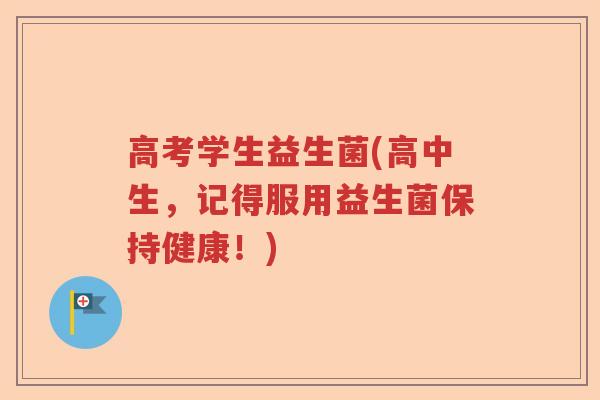 高考学生益生菌(高中生，记得服用益生菌保持健康！)