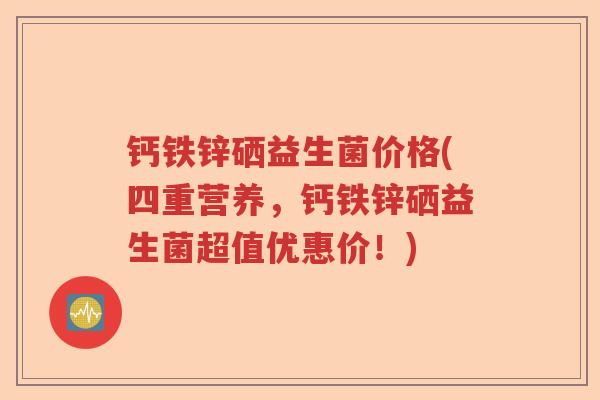 钙铁锌硒益生菌价格(四重营养，钙铁锌硒益生菌超值优惠价！)