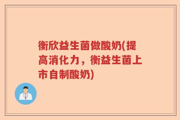衡欣益生菌做酸奶(提高消化力，衡益生菌上市自制酸奶)