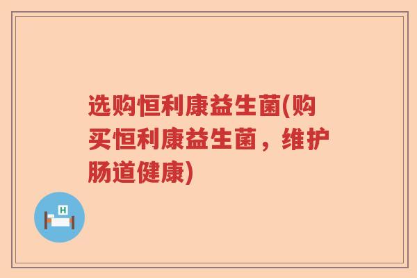 选购恒利康益生菌(购买恒利康益生菌，维护肠道健康)