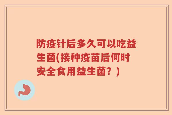 防疫针后多久可以吃益生菌(接种疫苗后何时安全食用益生菌？)
