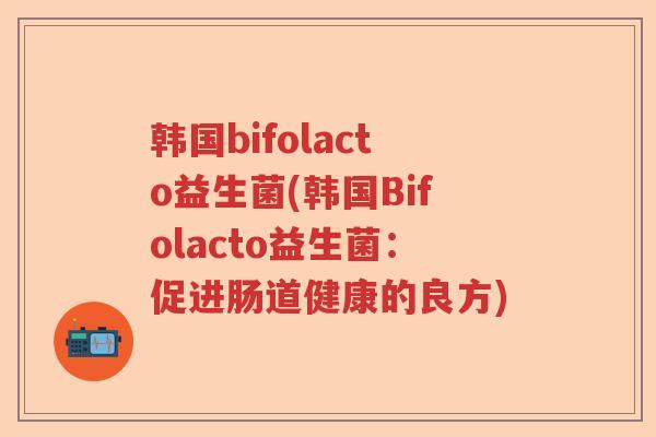 韩国bifolacto益生菌(韩国Bifolacto益生菌：促进肠道健康的良方)