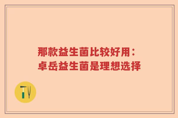 那款益生菌比较好用：卓岳益生菌是理想选择