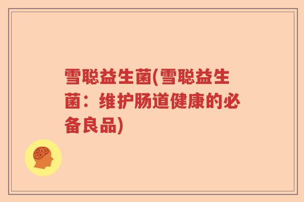 雪聪益生菌(雪聪益生菌：维护肠道健康的必备良品)