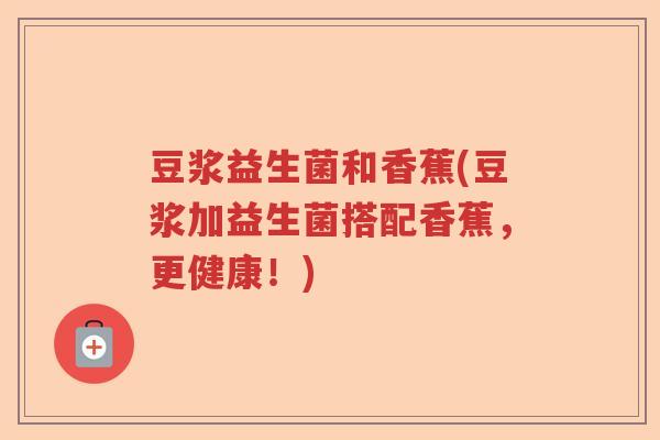 豆浆益生菌和香蕉(豆浆加益生菌搭配香蕉，更健康！)