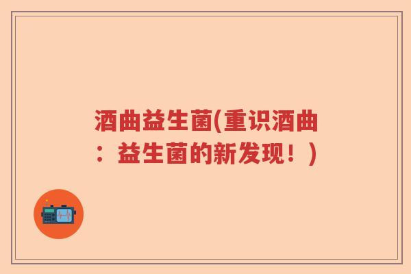 酒曲益生菌(重识酒曲：益生菌的新发现！)