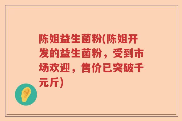 陈姐益生菌粉(陈姐开发的益生菌粉，受到市场欢迎，售价已突破千元斤)