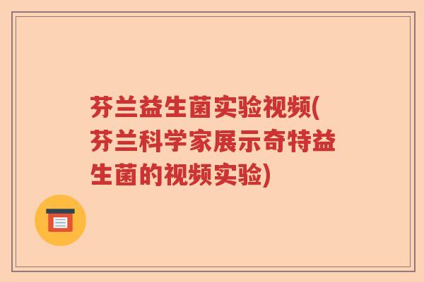 芬兰益生菌实验视频(芬兰科学家展示奇特益生菌的视频实验)