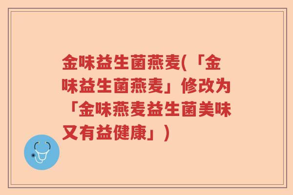 金味益生菌燕麦(「金味益生菌燕麦」修改为「金味燕麦益生菌美味又有益健康」)