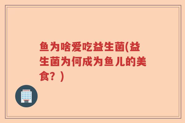 鱼为啥爱吃益生菌(益生菌为何成为鱼儿的美食？)
