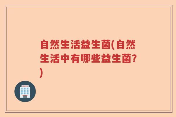 自然生活益生菌(自然生活中有哪些益生菌？)