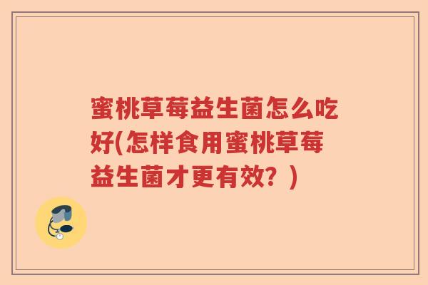 蜜桃草莓益生菌怎么吃好(怎样食用蜜桃草莓益生菌才更有效？)