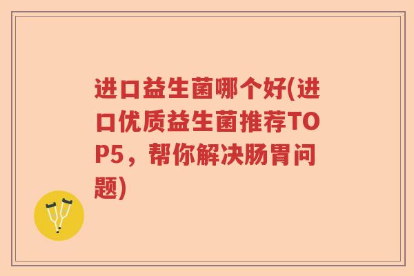 进口益生菌哪个好(进口优质益生菌推荐TOP5，帮你解决肠胃问题)